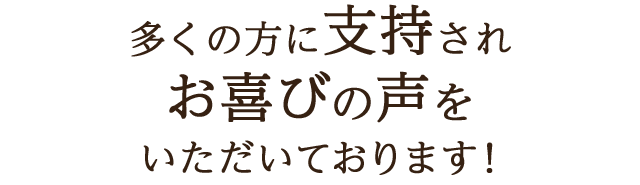多くの方に支持され、お喜びの声をいただいております